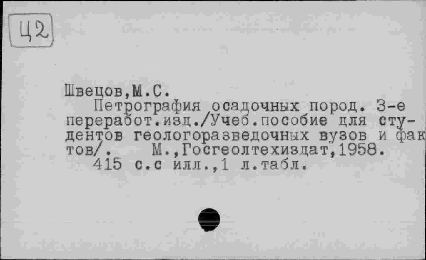 ﻿Швецов,М.С.
Петрография осадочных пород. 3-є переработ.изд./Учеб.пособие для сту дентов геологоразведочных вузов и ф тов/. М.»Госгеолтехиздат,1958.
415 с.с илл.,1 л.табл.